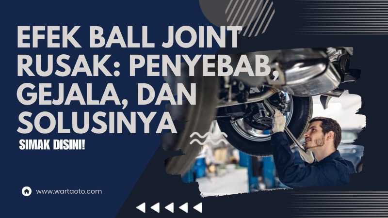 Efek Ball Joint Rusak: Penyebab, Gejala, Dan Solusinya